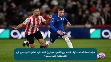 دراما مشتعلة.. كيف قلب برينتفورد موازين الصدارة أمام تشيلسي في اللحظات الحاسمة؟